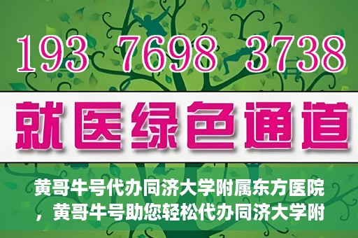 黄哥牛号代办同济大学附属东方医院，黄哥牛号助您轻松代办同济大学附属东方医院事务