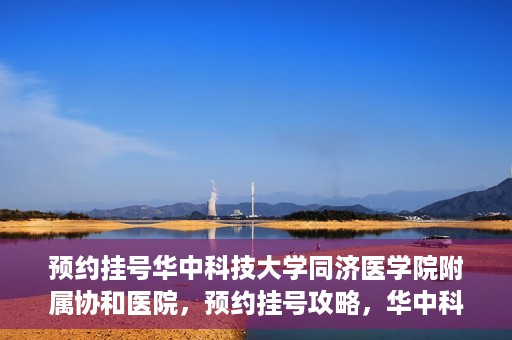 预约挂号华中科技大学同济医学院附属协和医院，预约挂号攻略，华中科技大学同济医学院附属协和医院就医指南