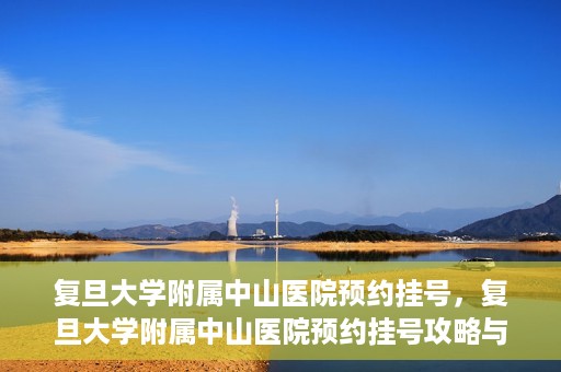复旦大学附属中山医院预约挂号，复旦大学附属中山医院预约挂号攻略与指南