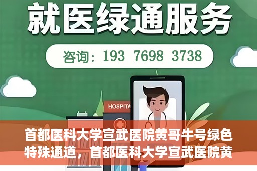 首都医科大学宣武医院黄哥牛号绿色特殊通道，首都医科大学宣武医院黄哥牛号，绿色特殊通道开启健康之门
