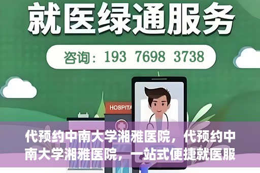 代预约中南大学湘雅医院，代预约中南大学湘雅医院，一站式便捷就医服务