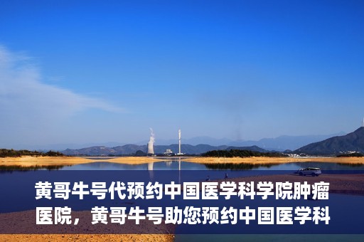 黄哥牛号代预约中国医学科学院肿瘤医院，黄哥牛号助您预约中国医学科学院肿瘤医院专家号
