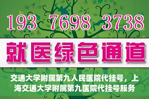 交通大学附属第九人民医院代挂号，上海交通大学附属第九医院代挂号服务解析