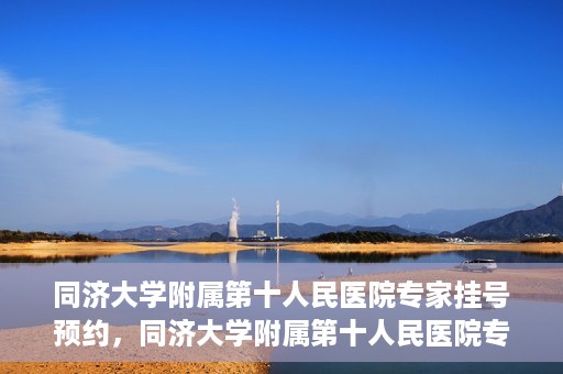 同济大学附属第十人民医院专家挂号预约，同济大学附属第十人民医院专家挂号预约攻略