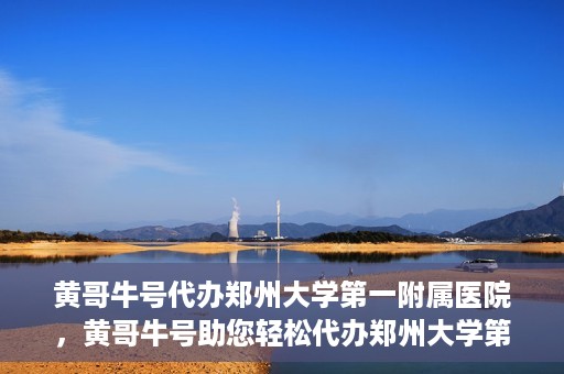 黄哥牛号代办郑州大学第一附属医院，黄哥牛号助您轻松代办郑州大学第一附属医院事务