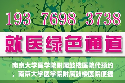南京大学医学院附属鼓楼医院代预约，南京大学医学院附属鼓楼医院便捷代预约服务