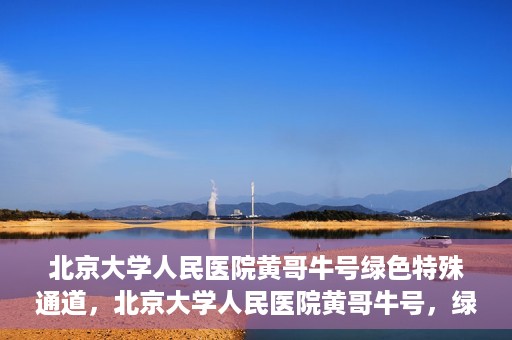 北京大学人民医院黄哥牛号绿色特殊通道，北京大学人民医院黄哥牛号，绿色特殊通道开启