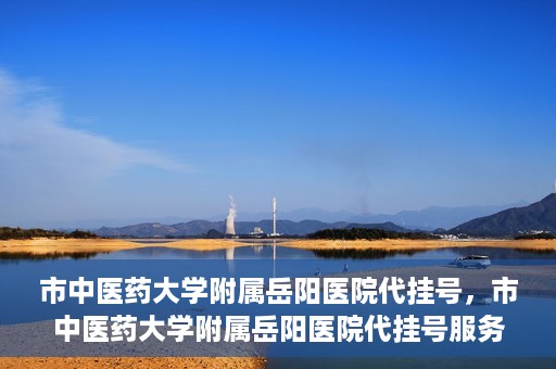 市中医药大学附属岳阳医院代挂号，市中医药大学附属岳阳医院代挂号服务解析