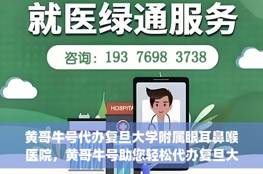 黄哥牛号代办复旦大学附属眼耳鼻喉医院，黄哥牛号助您轻松代办复旦大学附属眼耳鼻喉医院事务