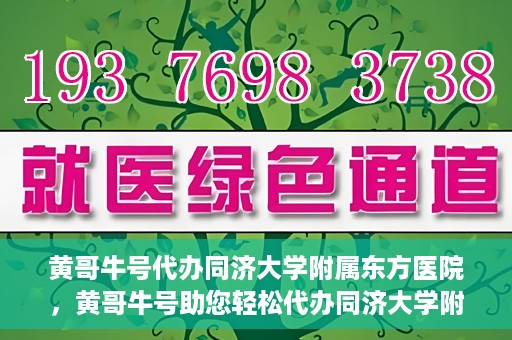 黄哥牛号代办同济大学附属东方医院，黄哥牛号助您轻松代办同济大学附属东方医院事务