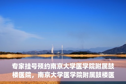 专家挂号预约南京大学医学院附属鼓楼医院，南京大学医学院附属鼓楼医院专家挂号预约攻略