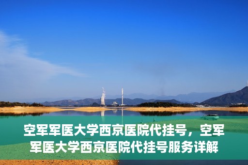 空军军医大学西京医院代挂号，空军军医大学西京医院代挂号服务详解