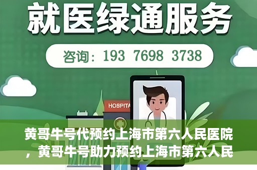 黄哥牛号代预约上海市第六人民医院，黄哥牛号助力预约上海市第六人民医院服务号