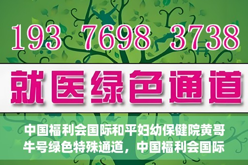 中国福利会国际和平妇幼保健院黄哥牛号绿色特殊通道，中国福利会国际和平妇幼保健院开设黄哥牛号绿色特殊通道，助力母婴健康关爱行动