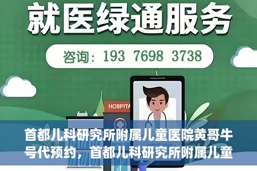 首都儿科研究所附属儿童医院黄哥牛号代预约，首都儿科研究所附属儿童医院黄哥预约服务详解
