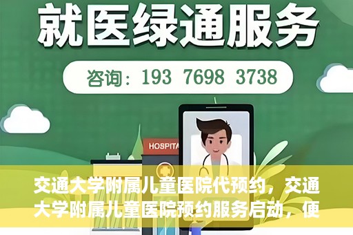 交通大学附属儿童医院代预约，交通大学附属儿童医院预约服务启动，便捷代预约通道开启
