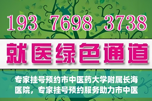 专家挂号预约市中医药大学附属长海医院，专家挂号预约服务助力市中医药大学附属长海医院就医体验优化