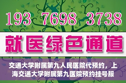 交通大学附属第九人民医院代预约，上海交通大学附属第九医院预约挂号服务指南