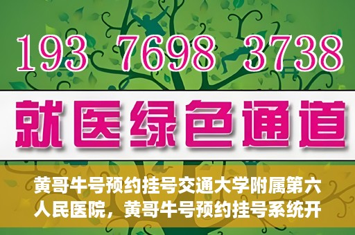 黄哥牛号预约挂号交通大学附属第六人民医院，黄哥牛号预约挂号系统开通，交通大学附属第六人民医院挂号服务上线