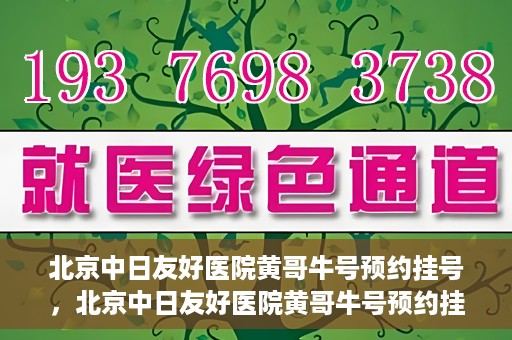 北京中日友好医院黄哥牛号预约挂号，北京中日友好医院黄哥牛号预约挂号指南