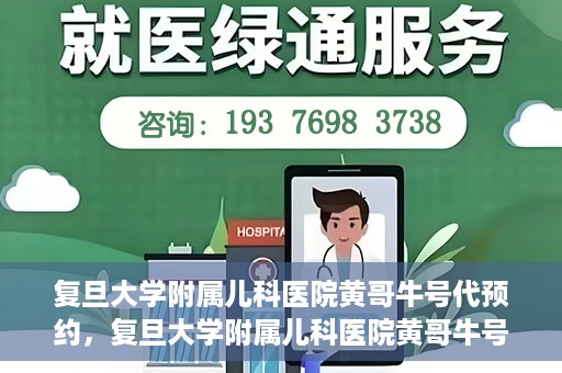 复旦大学附属儿科医院黄哥牛号代预约，复旦大学附属儿科医院黄哥牛号预约服务解析