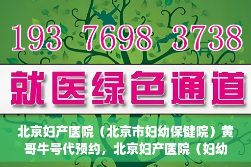 北京妇产医院（北京市妇幼保健院）黄哥牛号代预约，北京妇产医院（妇幼保健院）黄哥牛号预约挂号攻略