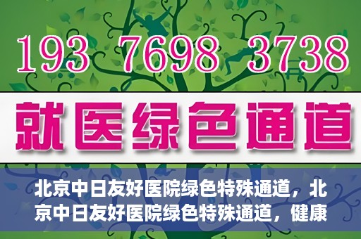 北京中日友好医院绿色特殊通道，北京中日友好医院绿色特殊通道，健康守护的紧急通道