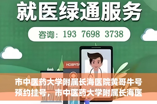 市中医药大学附属长海医院黄哥牛号预约挂号，市中医药大学附属长海医院黄哥牛号，预约挂号指南