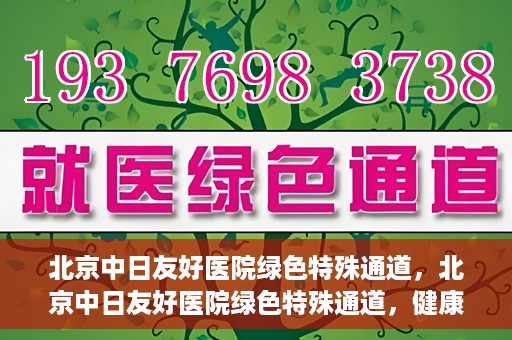 北京中日友好医院绿色特殊通道，北京中日友好医院绿色特殊通道，健康守护的紧急通道