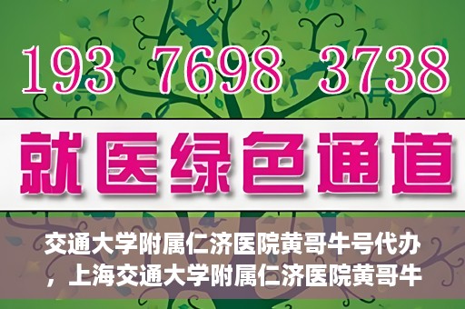 交通大学附属仁济医院黄哥牛号代办，上海交通大学附属仁济医院黄哥牛号代办揭秘