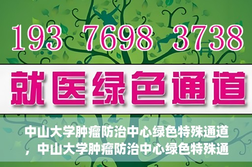 中山大学肿瘤防治中心绿色特殊通道，中山大学肿瘤防治中心绿色特殊通道，守护生命，快速通行之道