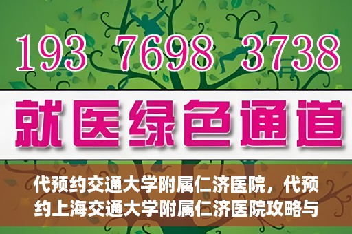 代预约交通大学附属仁济医院，代预约上海交通大学附属仁济医院攻略与指南