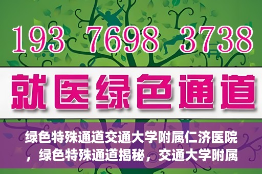 绿色特殊通道交通大学附属仁济医院，绿色特殊通道揭秘，交通大学附属仁济医院的探索与实践