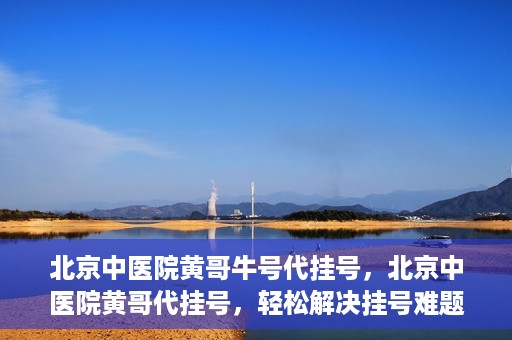 北京中医院黄哥牛号代挂号，北京中医院黄哥代挂号，轻松解决挂号难题