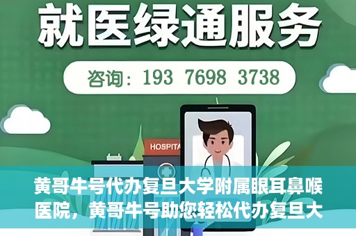 黄哥牛号代办复旦大学附属眼耳鼻喉医院，黄哥牛号助您轻松代办复旦大学附属眼耳鼻喉医院事务