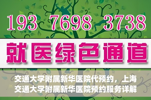交通大学附属新华医院代预约，上海交通大学附属新华医院预约服务详解