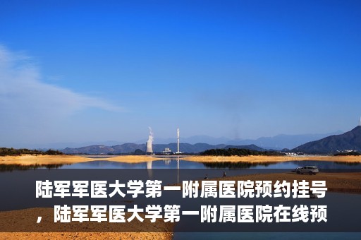陆军军医大学第一附属医院预约挂号，陆军军医大学第一附属医院在线预约挂号攻略
