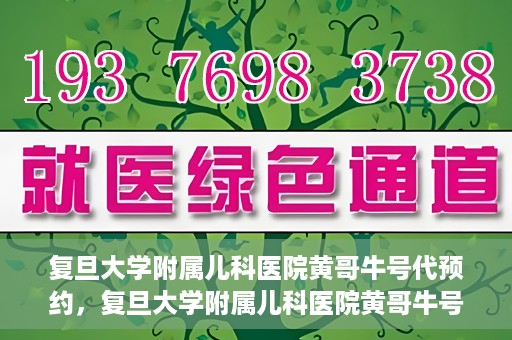 复旦大学附属儿科医院黄哥牛号代预约，复旦大学附属儿科医院黄哥牛号预约服务解析
