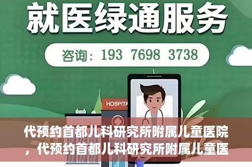 代预约首都儿科研究所附属儿童医院，代预约首都儿科研究所附属儿童医院服务攻略