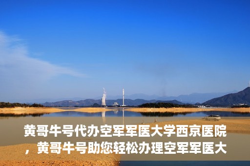 黄哥牛号代办空军军医大学西京医院，黄哥牛号助您轻松办理空军军医大学西京医院事务