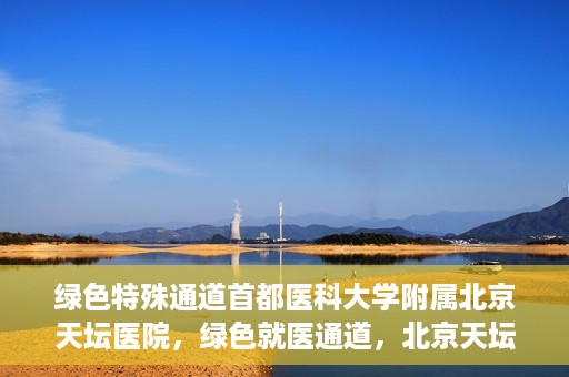 绿色特殊通道首都医科大学附属北京天坛医院，绿色就医通道，北京天坛医院的特殊通道探索