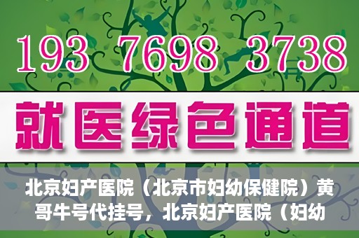 北京妇产医院（北京市妇幼保健院）黄哥牛号代挂号，北京妇产医院（妇幼保健院）黄哥牛号助您轻松预约挂号服务