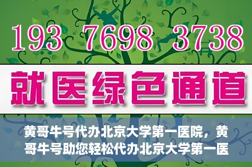 黄哥牛号代办北京大学第一医院，黄哥牛号助您轻松代办北京大学第一医院事务