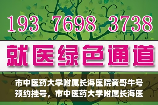 市中医药大学附属长海医院黄哥牛号预约挂号，市中医药大学附属长海医院黄哥牛号，预约挂号指南