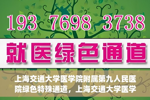 上海交通大学医学院附属第九人民医院绿色特殊通道，上海交通大学医学院附属第九人民医院，绿色特殊通道开启健康之门
