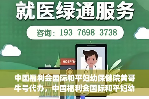 中国福利会国际和平妇幼保健院黄哥牛号代办，中国福利会国际和平妇幼保健院黄哥牛号业务代办全解析