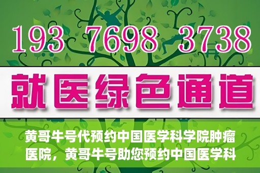 黄哥牛号代预约中国医学科学院肿瘤医院，黄哥牛号助您预约中国医学科学院肿瘤医院专家号