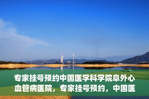 专家挂号预约中国医学科学院阜外心血管病医院，专家挂号预约，中国医学科学院阜外心血管病医院权威解读心血管健康之道