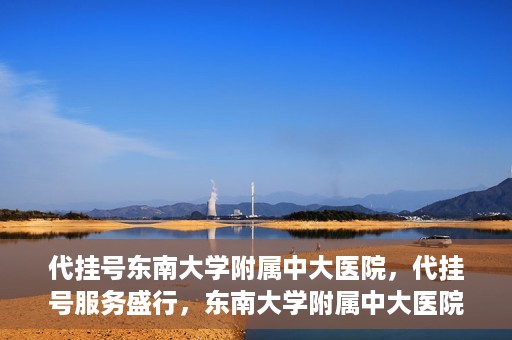 代挂号东南大学附属中大医院，代挂号服务盛行，东南大学附属中大医院成为关注焦点