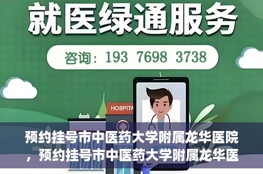 预约挂号市中医药大学附属龙华医院，预约挂号市中医药大学附属龙华医院，一站式医疗服务平台开启便捷就医之旅